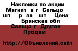 Наклейки по акции“Магнит“ в г. Сельцо 10 шт. 10р. за 1 шт. › Цена ­ 10 - Брянская обл., Сельцо г. Другое » Продам   